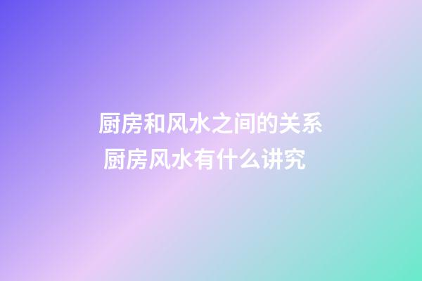 厨房和风水之间的关系 厨房风水有什么讲究